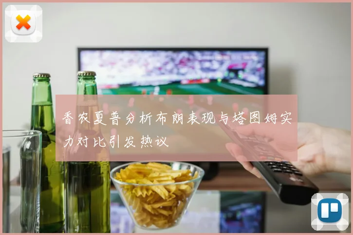 香农夏普分析布朗表现与塔图姆实力对比引发热议