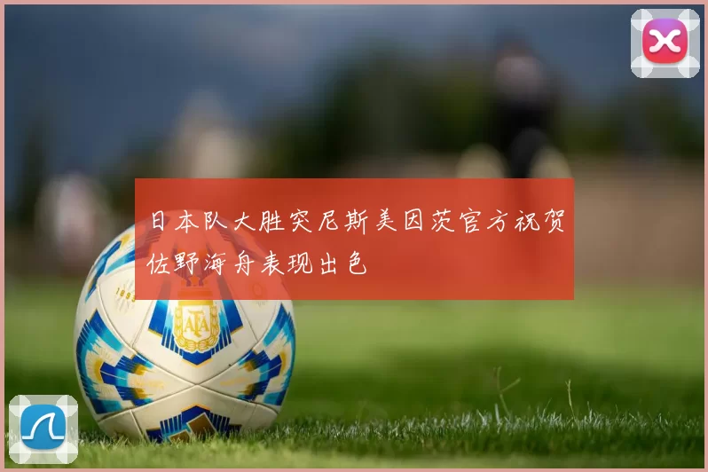 日本队大胜突尼斯美因茨官方祝贺佐野海舟表现出色