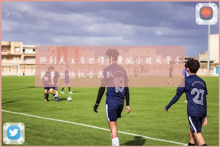 热刺关注马尔穆什曼城小将或寻求更多出场机会离队