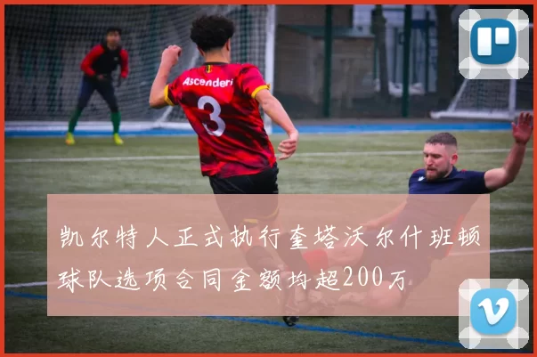 凯尔特人正式执行奎塔沃尔什班顿球队选项合同金额均超200万