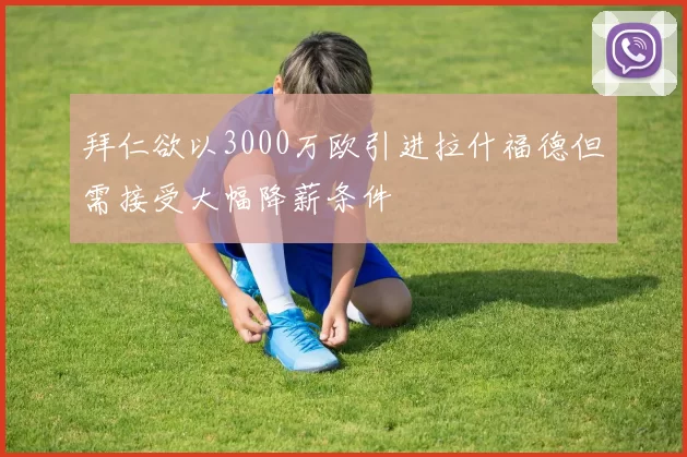 拜仁欲以3000万欧引进拉什福德但需接受大幅降薪条件