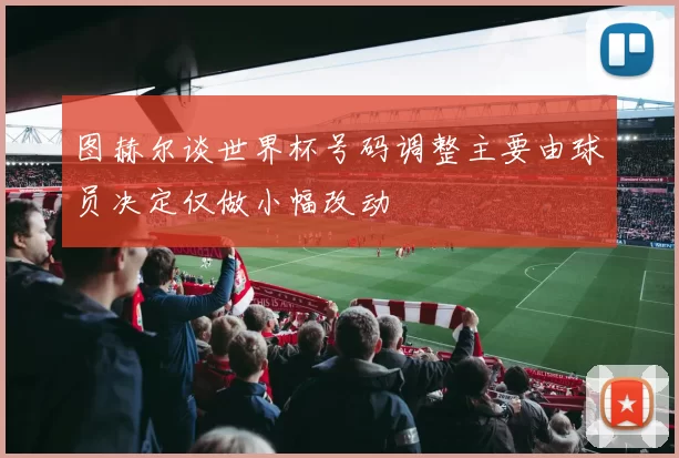 图赫尔谈世界杯号码调整主要由球员决定仅做小幅改动