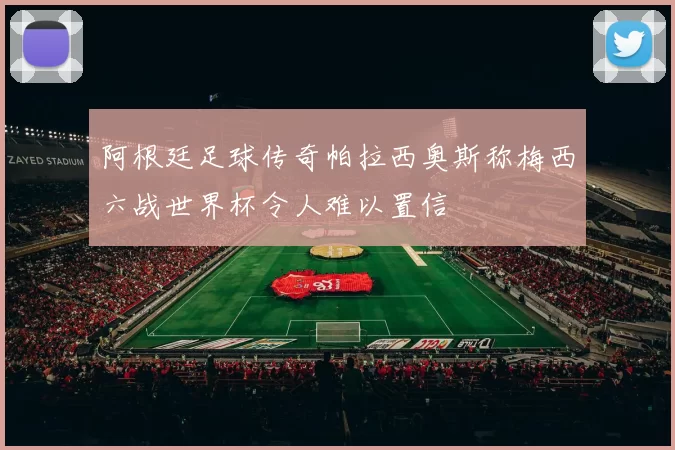 阿根廷足球传奇帕拉西奥斯称梅西六战世界杯令人难以置信