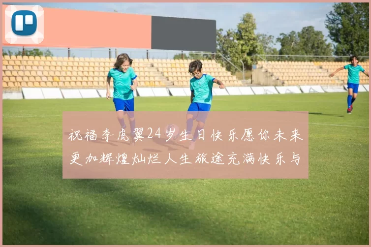 祝福李虎翼24岁生日快乐愿你未来更加辉煌灿烂人生旅途充满快乐与成功
