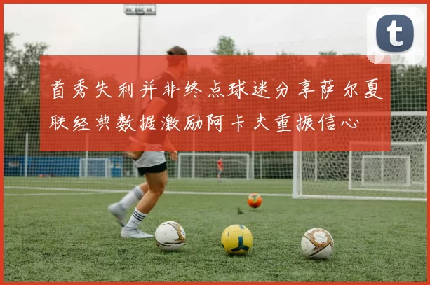 首秀失利并非终点球迷分享萨尔夏联经典数据激励阿卡夫重振信心