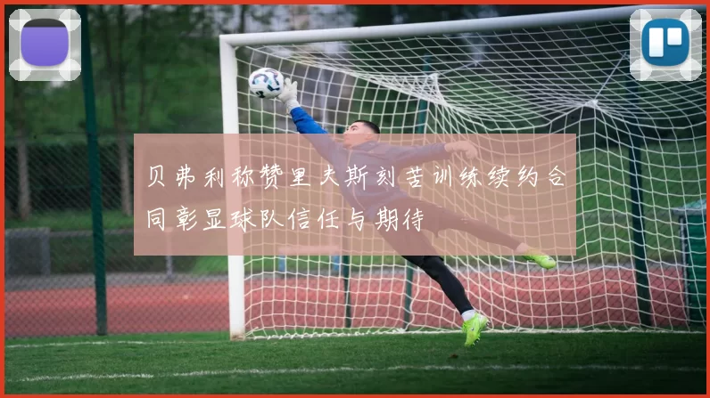 贝弗利称赞里夫斯刻苦训练续约合同彰显球队信任与期待
