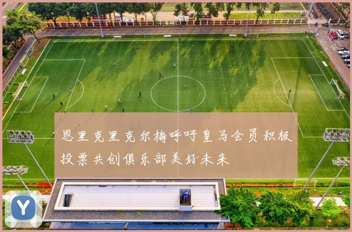 恩里克里克尔梅呼吁皇马会员积极投票共创俱乐部美好未来