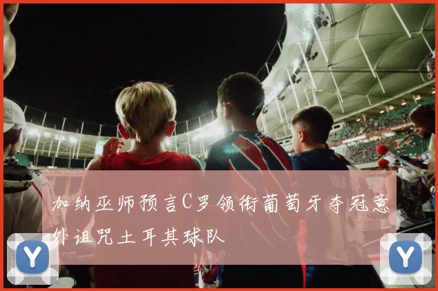 加纳巫师预言C罗领衔葡萄牙夺冠意外诅咒土耳其球队