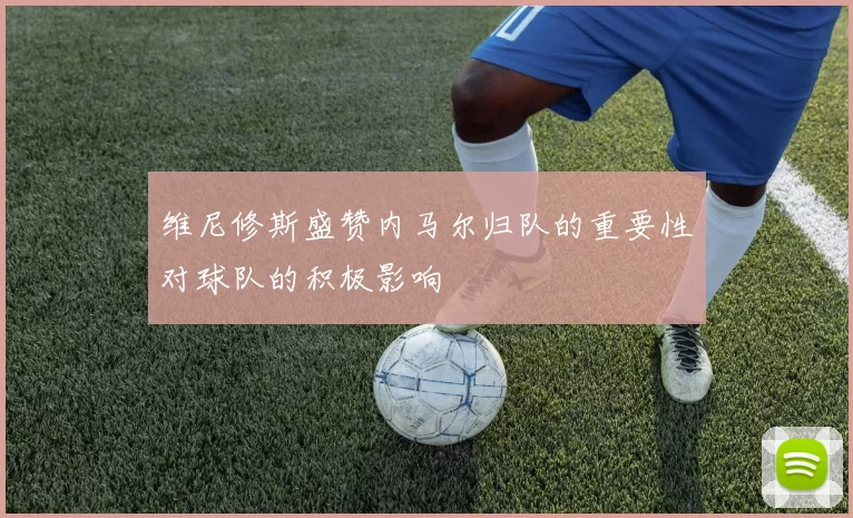 维尼修斯盛赞内马尔归队的重要性对球队的积极影响