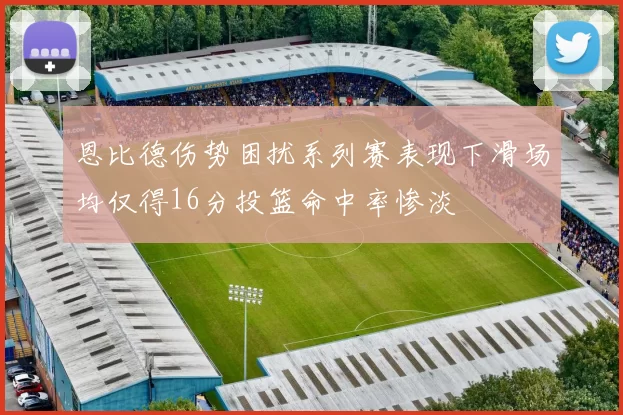 恩比德伤势困扰系列赛表现下滑场均仅得16分投篮命中率惨淡