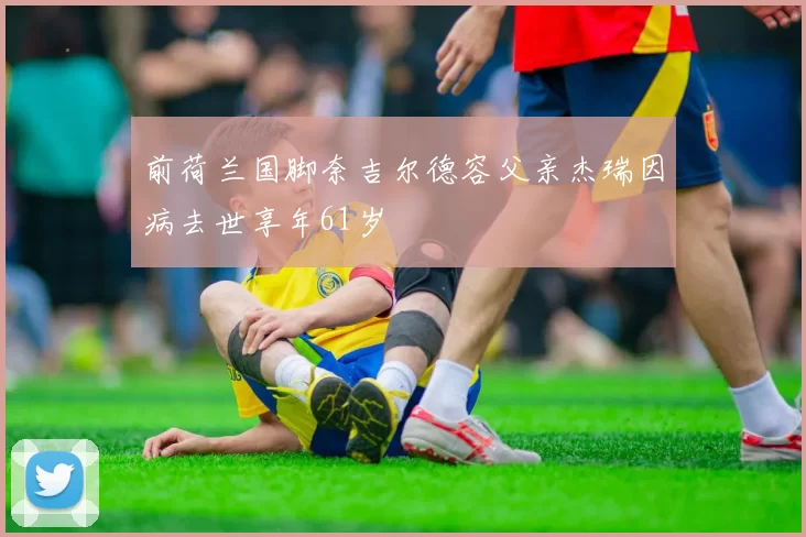 前荷兰国脚奈吉尔德容父亲杰瑞因病去世享年61岁