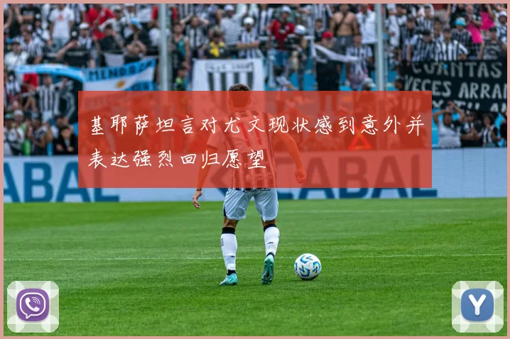 基耶萨坦言对尤文现状感到意外并表达强烈回归愿望