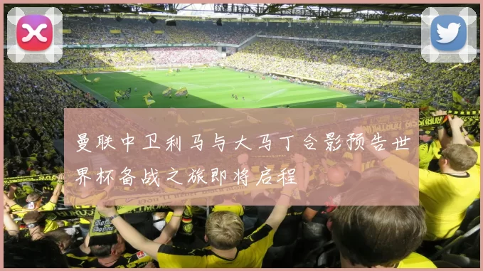 曼联中卫利马与大马丁合影预告世界杯备战之旅即将启程