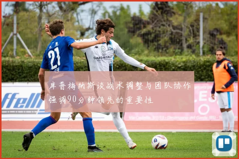 库普梅纳斯谈战术调整与团队协作强调90分钟领先的重要性