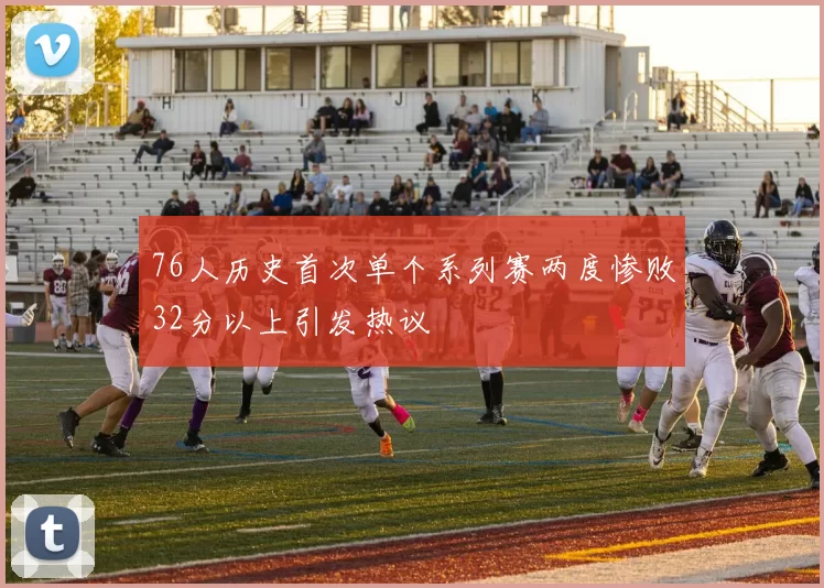 76人历史首次单个系列赛两度惨败32分以上引发热议