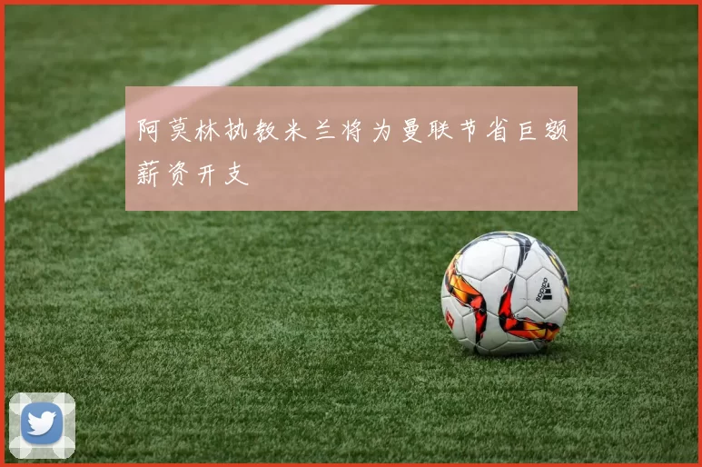 阿莫林执教米兰将为曼联节省巨额薪资开支