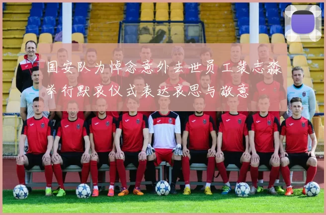 国安队为悼念意外去世员工裴志淼举行默哀仪式表达哀思与敬意