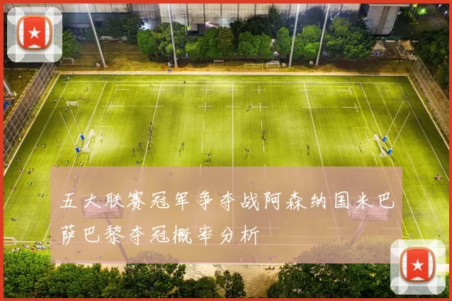 五大联赛冠军争夺战阿森纳国米巴萨巴黎夺冠概率分析