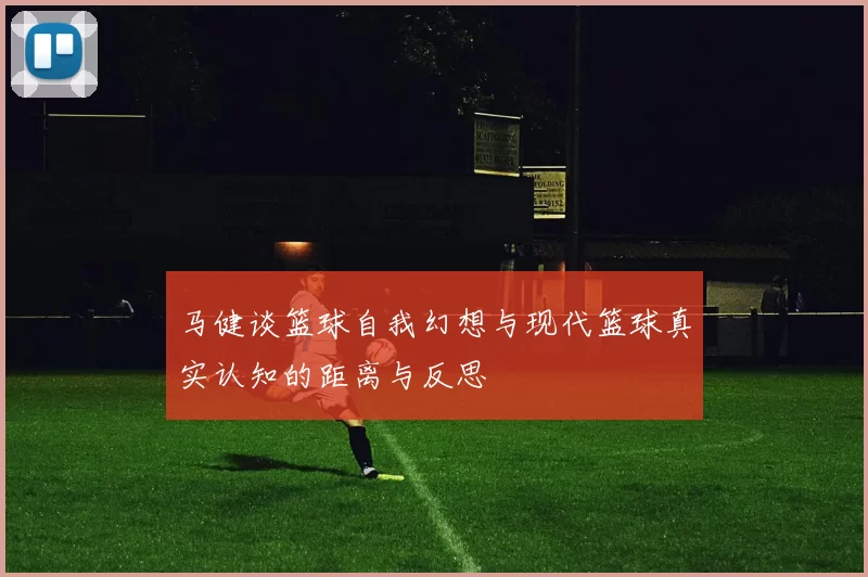 马健谈篮球自我幻想与现代篮球真实认知的距离与反思