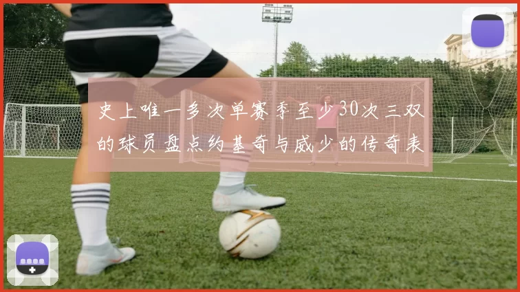史上唯一多次单赛季至少30次三双的球员盘点约基奇与威少的传奇表现