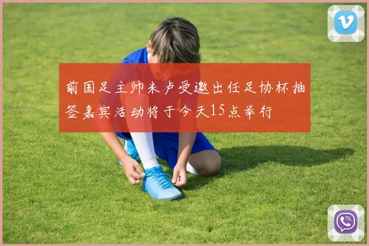 前国足主帅米卢受邀出任足协杯抽签嘉宾活动将于今天15点举行