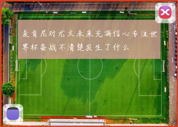 麦肯尼对尤文未来充满信心专注世界杯备战不清楚发生了什么