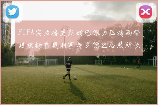 FIFA实力榜更新姆巴佩力压梅西登进攻榜首奥利塞与罗德里各展所长