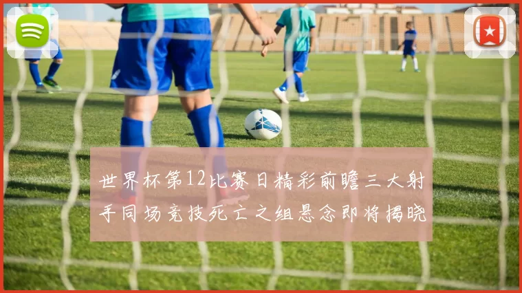 世界杯第12比赛日精彩前瞻三大射手同场竞技死亡之组悬念即将揭晓