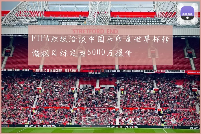 FIFA积极洽谈中国和印度世界杯转播权目标定为6000万报价