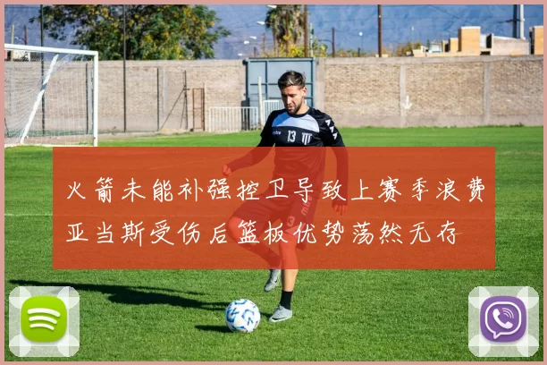 火箭未能补强控卫导致上赛季浪费亚当斯受伤后篮板优势荡然无存