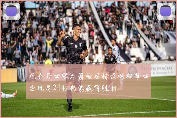 范乔丹回顾火箭被逆转遗憾称每回合耗尽24秒也能赢得胜利