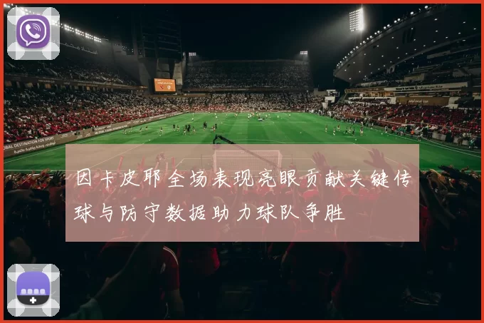 因卡皮耶全场表现亮眼贡献关键传球与防守数据助力球队争胜
