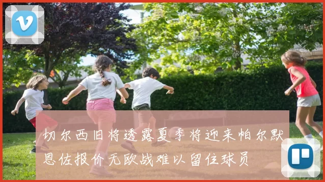 切尔西旧将透露夏季将迎来帕尔默恩佐报价无欧战难以留住球员