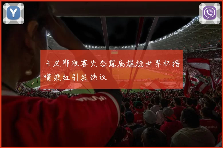 卡皮耶联赛失态露底尴尬世界杯捂嘴染红引发热议
