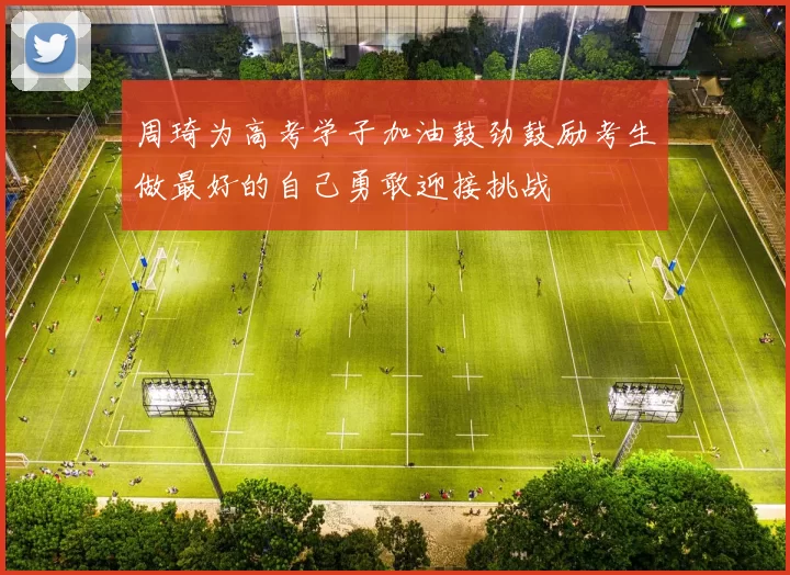 周琦为高考学子加油鼓劲鼓励考生做最好的自己勇敢迎接挑战