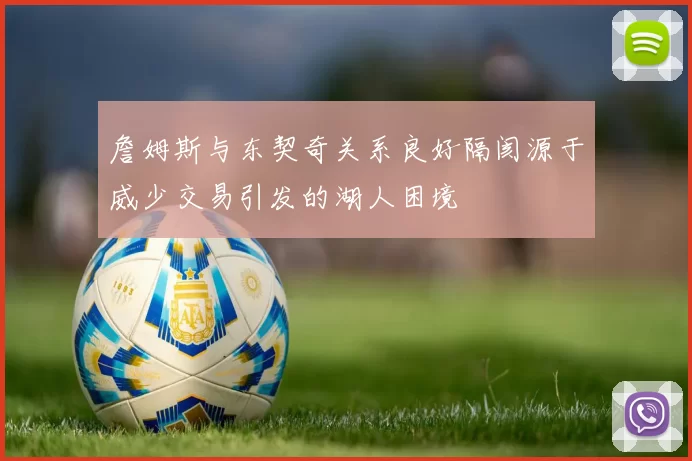 詹姆斯与东契奇关系良好隔阂源于威少交易引发的湖人困境