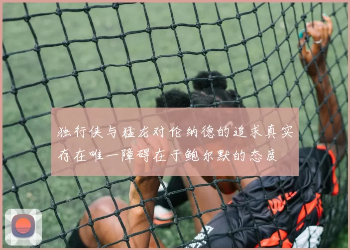 独行侠与猛龙对伦纳德的追求真实存在唯一障碍在于鲍尔默的态度