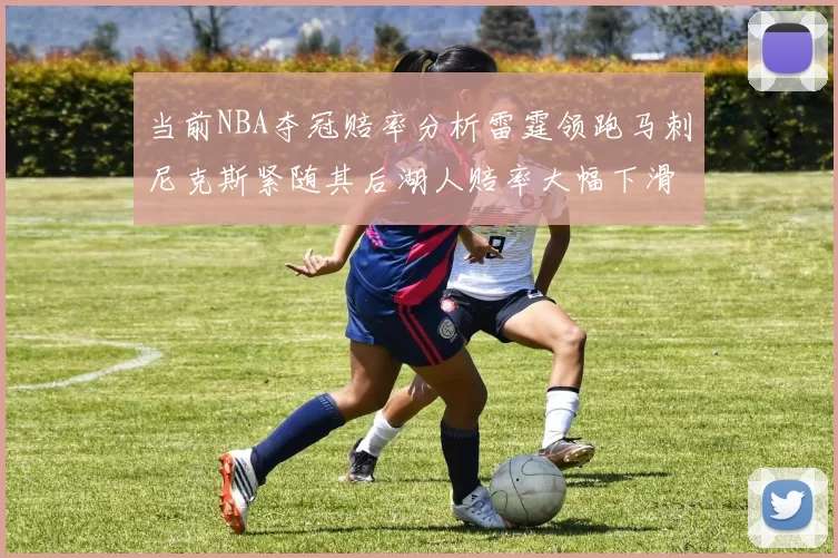 当前NBA夺冠赔率分析雷霆领跑马刺尼克斯紧随其后湖人赔率大幅下滑