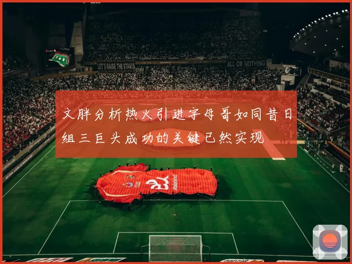 文胖分析热火引进字母哥如同昔日组三巨头成功的关键已然实现